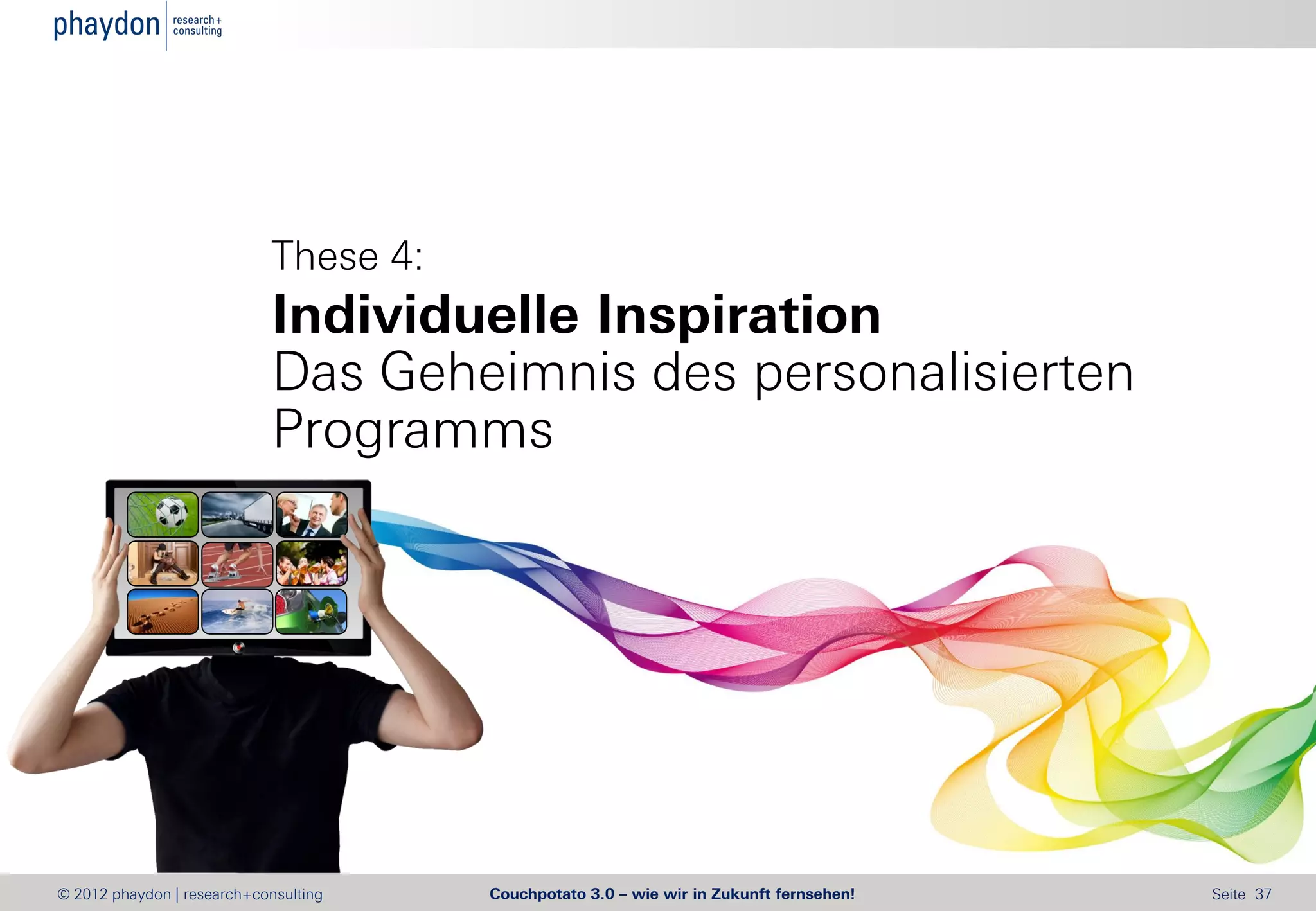 These 4:
                            Individuelle Inspiration
                            Das Geheimnis des personalisierten
                            Programms




© 2012 phaydon | research+consulting   Couchpotato 3.0 – wie wir in Zukunft fernsehen!   Seite 37
 