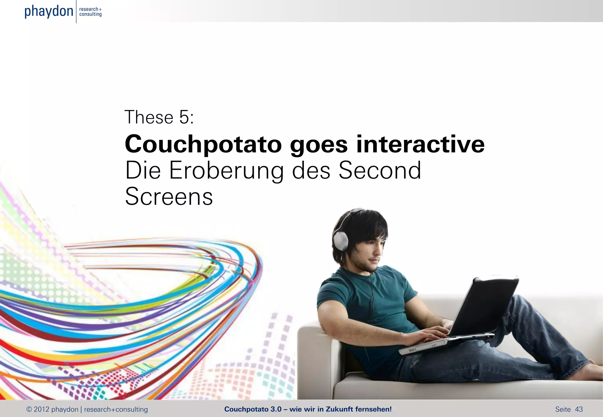 These 5:
                            Couchpotato goes interactive
                            Die Eroberung des Second
                            Screens




© 2012 phaydon | research+consulting   Couchpotato 3.0 – wie wir in Zukunft fernsehen!   Seite 43
 