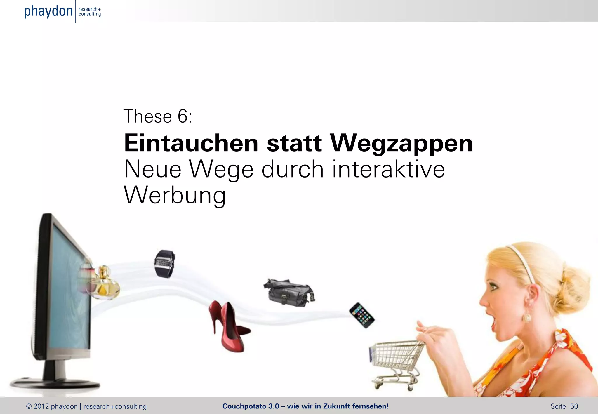 These 6:
                            Eintauchen statt Wegzappen
                            Neue Wege durch interaktive
                            Werbung




© 2012 phaydon | research+consulting   Couchpotato 3.0 – wie wir in Zukunft fernsehen!   Seite 50
 