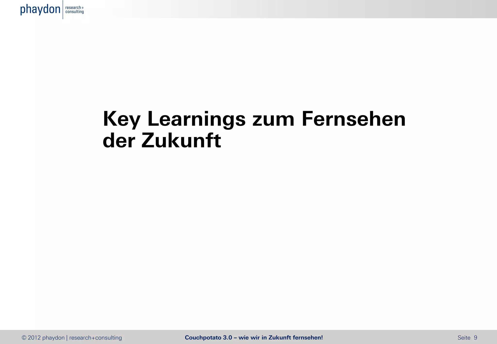 Key Learnings zum Fernsehen
                            der Zukunft




© 2012 phaydon | research+consulting   Couchpotato 3.0 – wie wir in Zukunft fernsehen!   Seite 9
 
