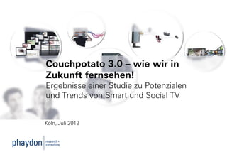 Couchpotato 3.0 – wie wir in
Zukunft fernsehen!
Ergebnisse einer Studie zu Potenzialen
und Trends von Smart und Social TV


Köln, Juli 2012
 