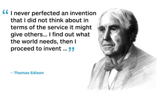 I never perfected an invention
that I did not think about in
terms of the service it might
give others... I ﬁnd out what
the world needs, then I
proceed to invent …
– Thomas Edison
”
“
 