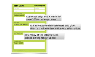 customer segment X wants to
save 20% on sales process
how many of the interviewees
clicked on the follow-up link
talk to 40 potential customers and give
them a trackable link with more information
 