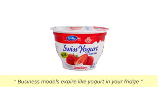 “ Business models expire like yogurt in your fridge “
 