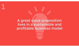 A great value proposition 
lives in a sustainable and
proﬁtable business model
1
 