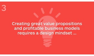 Creating great value propositions
and proﬁtable business models
requires a design mindset …
3
 