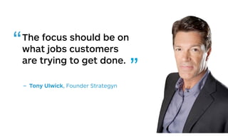 The focus should be on
what jobs customers
are trying to get done.
– Tony Ulwick, Founder Strategyn
“
”
 