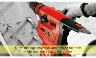 52[source photo: griffinindustrial.co.uk]
but to manage, maintain, and replace the tools
(right tool, right place, right time)
 