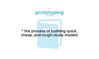 prototyping(pro·to·typ·ing)
def.
* the process of building quick,
cheap, and rough study models
 