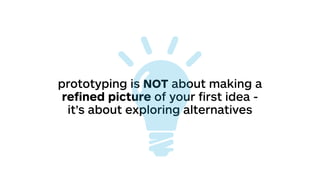 prototyping is NOT about making a
reﬁned picture of your ﬁrst idea -
it’s about exploring alternatives
 