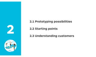 2.1 Prototyping possibilities
2.2 Starting points
2.3 Understanding customers
2
 