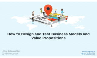 How to Design and Test Business Models and
Value Propositions
Yves Pigneur
HEC Lausanne
Alex Osterwalder
 