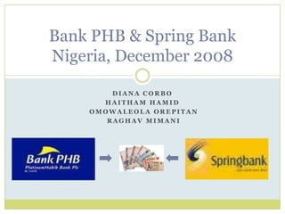 Diana Corbo  Haitham Hamid   Omowaleola Orepitan   Raghav Mimani Bank PHB & Spring BankNigeria, December 2008 