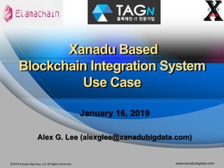 ©2019 Xanadu Big Data, LLC All Rights Reserved www.xanadubigdata.com
Xanadu Based
Blockchain Integration System
Use Case
January 16, 2019
Alex G. Lee (alexglee@xanadubigdata.com)
 