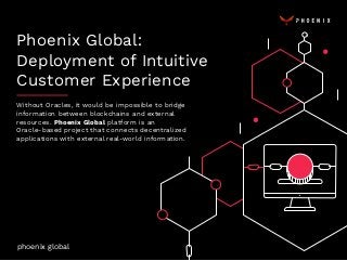 Phoenix Global:
Deployment of Intuitive
Customer Experience
phoenix.global
Without Oracles, it would be impossible to bridge
information between blockchains and external
resources. Phoenix Global platform is an
Oracle-based project that connects decentralized
applications with external real-world information.
https://phoenix.global/
 