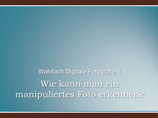 Wie kann man ein manipuliertes Foto erkennen?Wahlfach Digitale Fotografie II