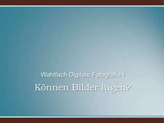 Können Bilder lügen?Wahlfach Digitale Fotografie I