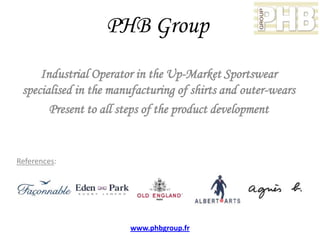PHB Group
     Industrial Operator in the Up-Market Sportswear
 specialised in the manufacturing of shirts and outer-wears
       Present to all steps of the product development


References:




                       www.phbgroup.fr
 