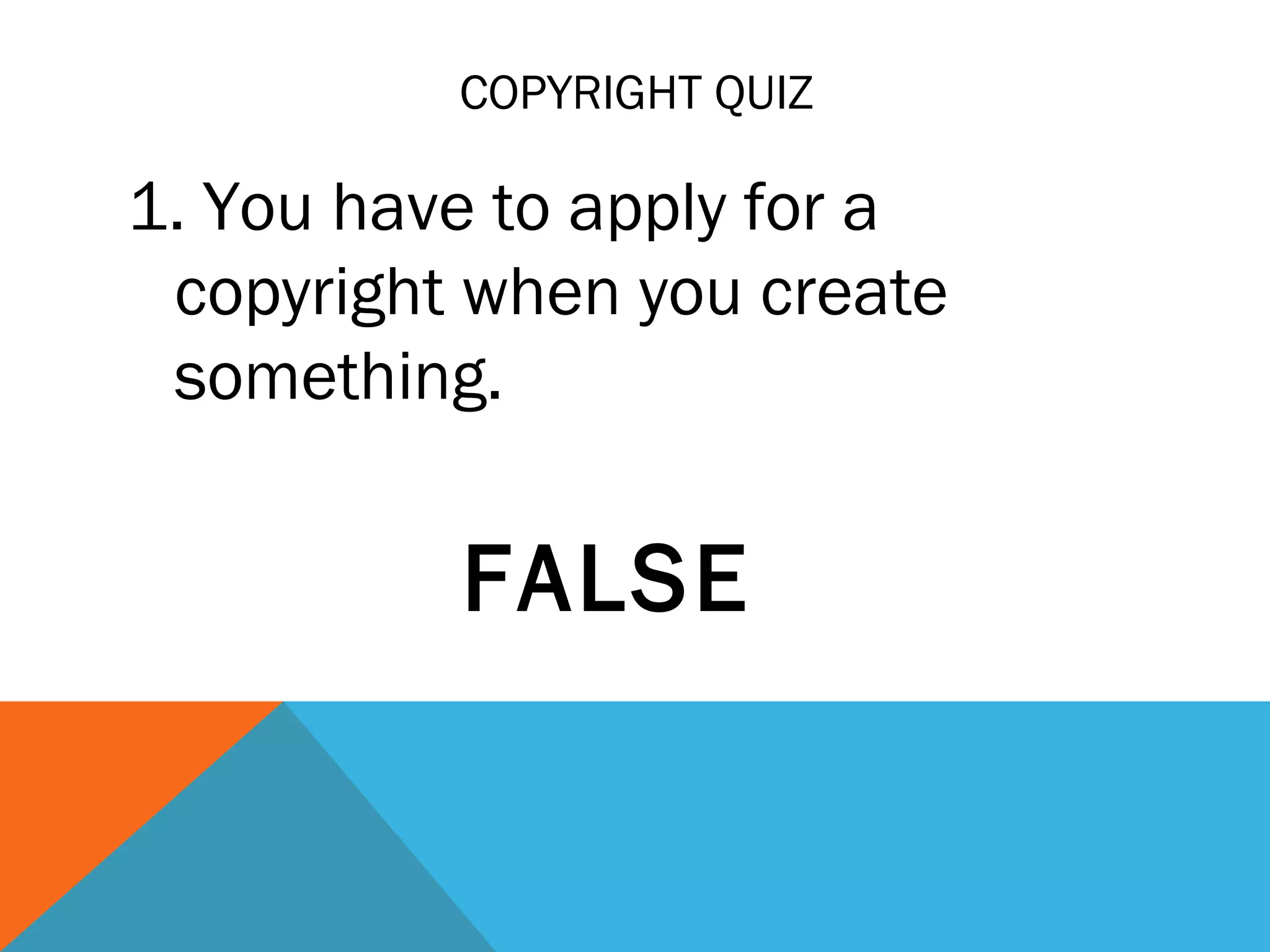 COPYRIGHT QUIZ
1. You have to apply for a
copyright when you create
something.
FALSE
 