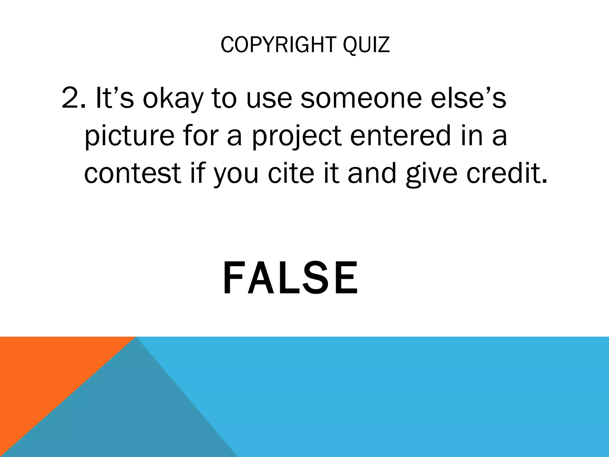 COPYRIGHT QUIZ
2. It’s okay to use someone else’s
picture for a project entered in a
contest if you cite it and give credit.
FALSE
 