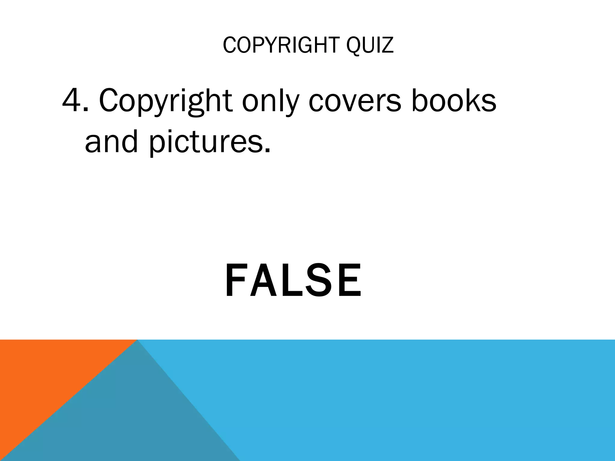 COPYRIGHT QUIZ
4. Copyright only covers books
and pictures.
FALSE
 