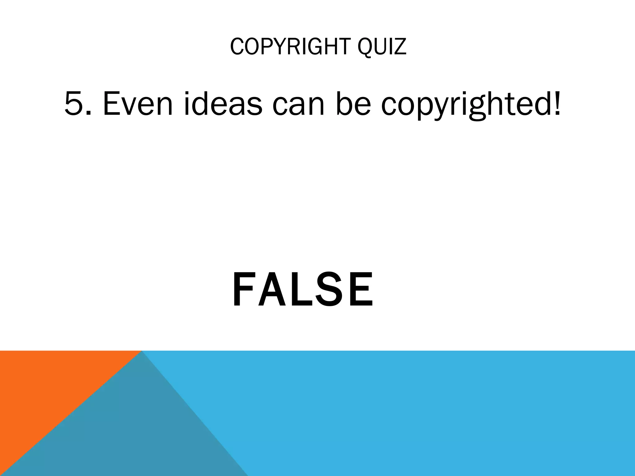 COPYRIGHT QUIZ
5. Even ideas can be copyrighted!
FALSE
 