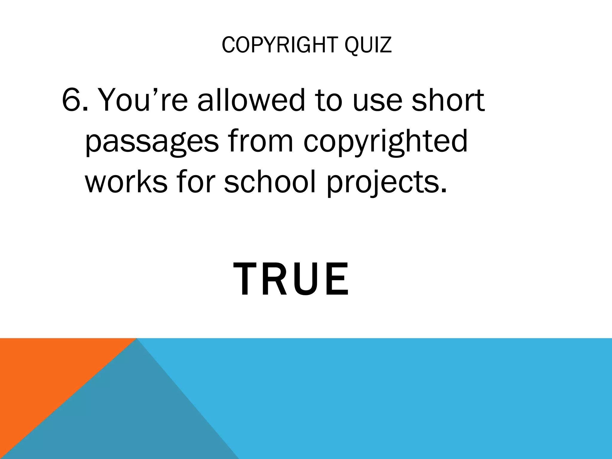 COPYRIGHT QUIZ
6. You’re allowed to use short
passages from copyrighted
works for school projects.
TRUE
 