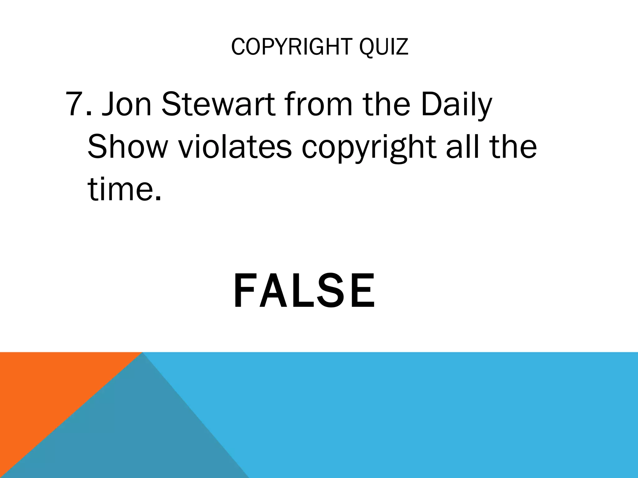COPYRIGHT QUIZ
7. Jon Stewart from the Daily
Show violates copyright all the
time.
FALSE
 
