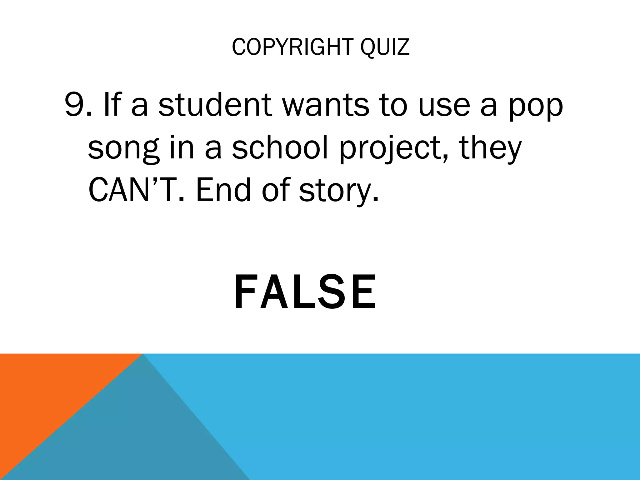 COPYRIGHT QUIZ
9. If a student wants to use a pop
song in a school project, they
CAN’T. End of story.
FALSE
 