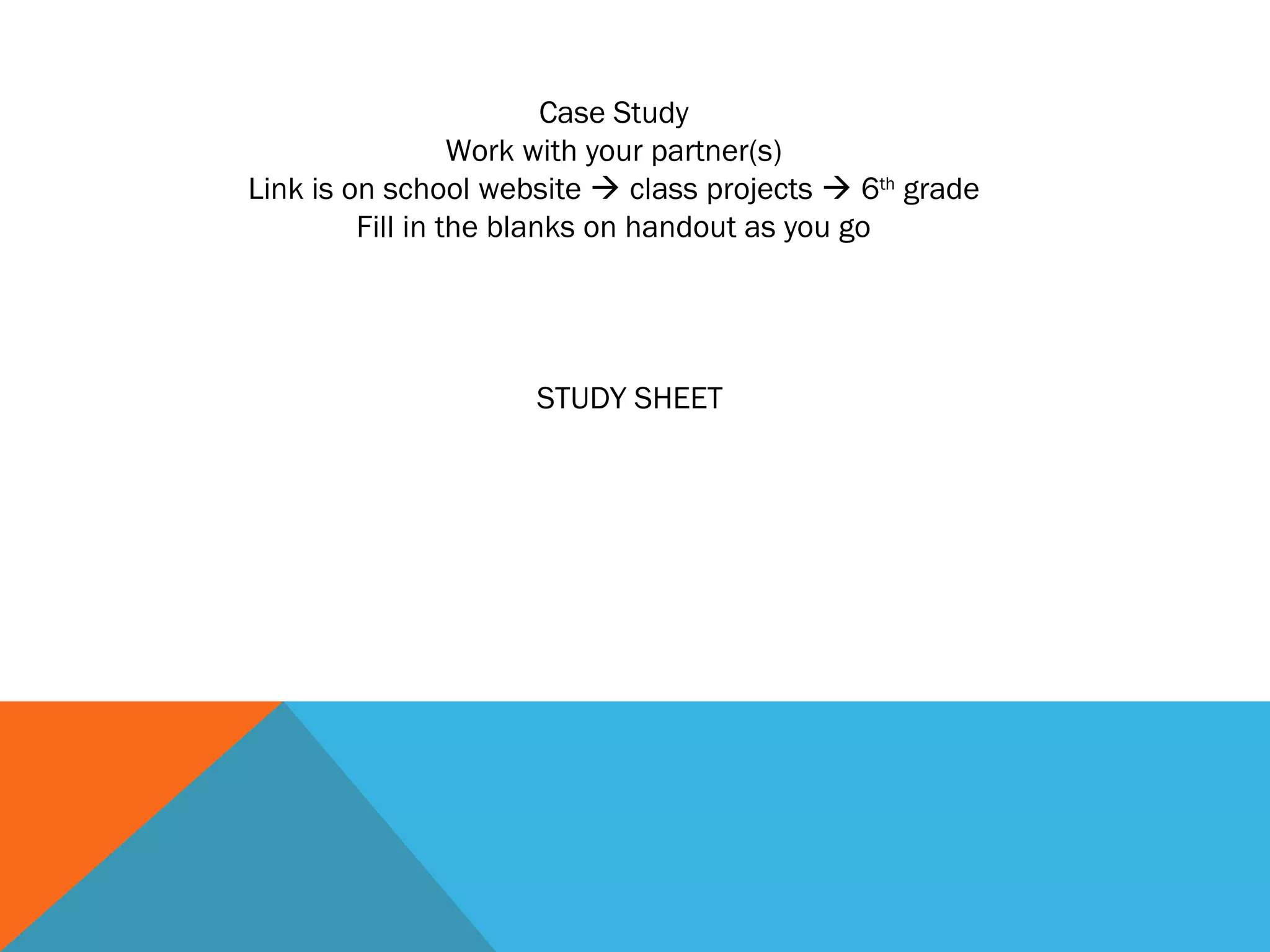 Case Study
Work with your partner(s)
Link is on school website  class projects  6th
grade
Fill in the blanks on handout as you go
STUDY SHEET
 