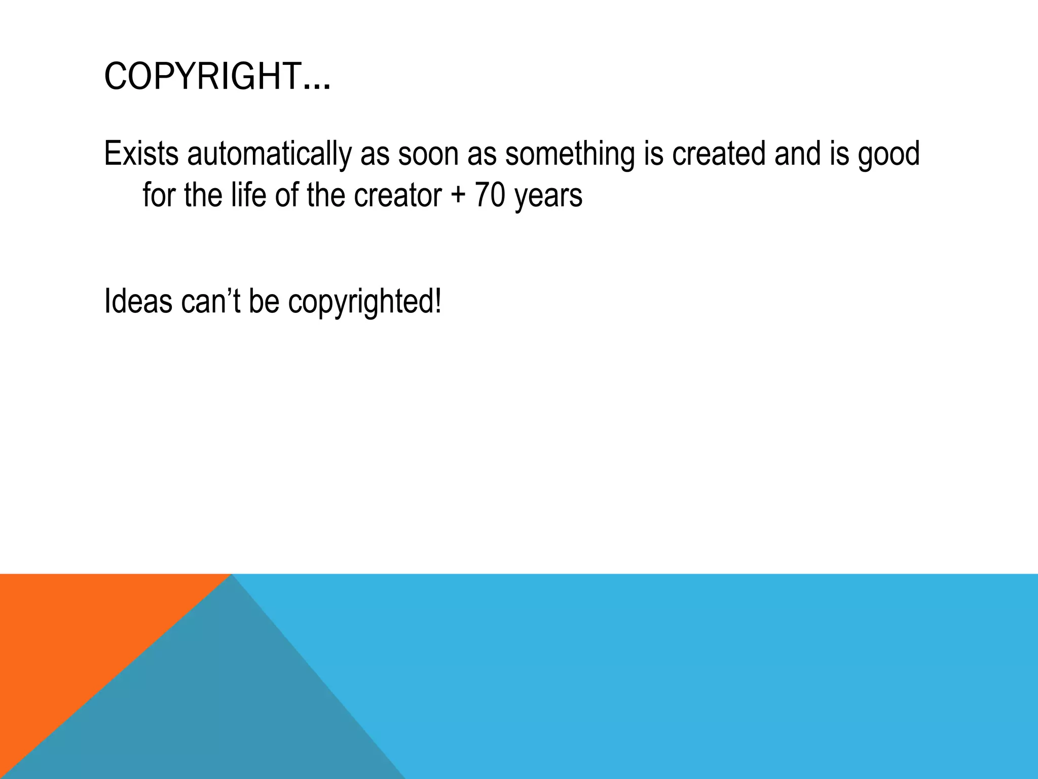 COPYRIGHT…
Exists automatically as soon as something is created and is good
for the life of the creator + 70 years
Ideas can’t be copyrighted!
 