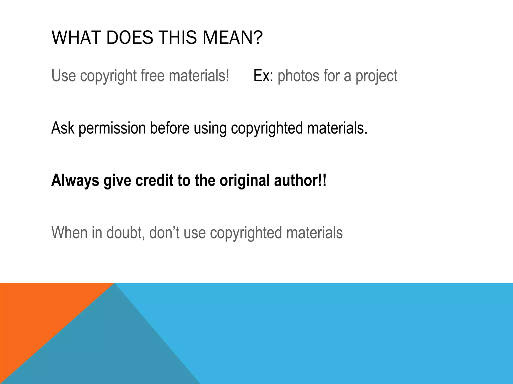 WHAT DOES THIS MEAN?
Use copyright free materials! Ex: photos for a project
Ask permission before using copyrighted materials.
Always give credit to the original author!!
When in doubt, don’t use copyrighted materials
 