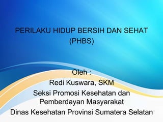 PERILAKU HIDUP BERSIH DAN SEHAT
(PHBS)
Oleh :
Redi Kuswara, SKM
Seksi Promosi Kesehatan dan
Pemberdayan Masyarakat
Dinas Kesehatan Provinsi Sumatera Selatan
 