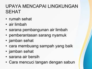 UPAYA MENCAPAI LINGKUNGAN
SEHAT
• rumah sehat
• air limbah
• sarana pembangunan air limbah
• pemberantasan sarang nyamuk
• jamban sehat
• cara membuang sampah yang baik
• jamban sehat
• sarana air bersih
• Cara mencuci tangan dengan sabun
 
