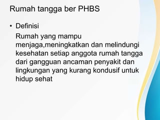 Rumah tangga ber PHBS
• Definisi
Rumah yang mampu
menjaga,meningkatkan dan melindungi
kesehatan setiap anggota rumah tangga
dari gangguan ancaman penyakit dan
lingkungan yang kurang kondusif untuk
hidup sehat
 