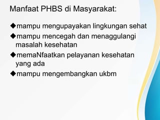 Manfaat PHBS di Masyarakat:
mampu mengupayakan lingkungan sehat
mampu mencegah dan menaggulangi
masalah kesehatan
memaNfaatkan pelayanan kesehatan
yang ada
mampu mengembangkan ukbm
 