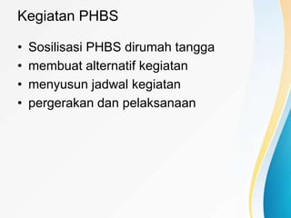Kegiatan PHBS
• Sosilisasi PHBS dirumah tangga
• membuat alternatif kegiatan
• menyusun jadwal kegiatan
• pergerakan dan pelaksanaan
 
