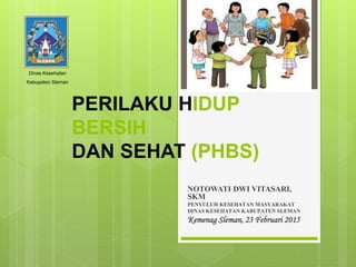 PERILAKU HIDUP
BERSIH
DAN SEHAT (PHBS)
NOTOWATI DWI VITASARI,
SKM
PENYULUH KESEHATAN MASYARAKAT
DINAS KESEHATAN KABUPATEN SLEMAN
Kemenag Sleman, 23 Februari 2015
Dinas Kesehatan
Kabupaten Sleman
 
