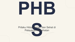 PHB
S
Prilaku Hidup Bersih dan Sehat di
Pelayanan Kesehatan
 