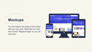 You can replace the image on the screen
with your own work. Right-click on it and
then choose "Replace image" so you can
add yours
Mockups
 