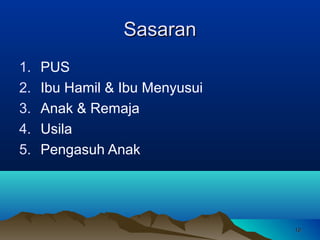 Sasaran
1.
2.
3.
4.
5.

PUS
Ibu Hamil & Ibu Menyusui
Anak & Remaja
Usila
Pengasuh Anak

10

 