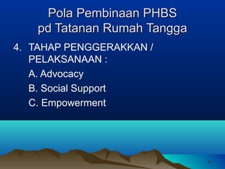 Pola Pembinaan PHBS
pd Tatanan Rumah Tangga
4. TAHAP PENGGERAKKAN /
PELAKSANAAN :
A. Advocacy
B. Social Support
C. Empowerment

16

 
