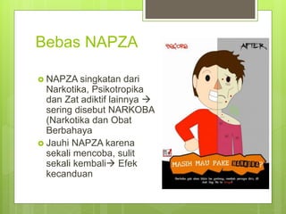 Bebas NAPZA
 NAPZA singkatan dari
Narkotika, Psikotropika
dan Zat adiktif lainnya 
sering disebut NARKOBA
(Narkotika dan Obat
Berbahaya
 Jauhi NAPZA karena
sekali mencoba, sulit
sekali kembali Efek
kecanduan
 