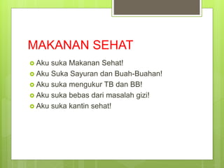 MAKANAN SEHAT
 Aku suka Makanan Sehat!
 Aku Suka Sayuran dan Buah-Buahan!
 Aku suka mengukur TB dan BB!
 Aku suka bebas dari masalah gizi!
 Aku suka kantin sehat!
 