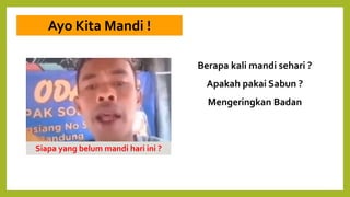 Ayo Kita Mandi !
Berapa kali mandi sehari ?
Apakah pakai Sabun ?
Mengeringkan Badan
Siapa yang belum mandi hari ini ?
 