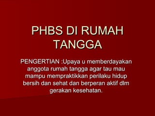 PHBS DI RUMAH
TANGGA
PENGERTIAN :Upaya u memberdayakan
anggota rumah tangga agar tau mau
mampu mempraktikkan perilaku hidup
bersih dan sehat dan berperan aktif dlm
gerakan kesehatan.

 