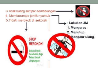 3.Tidak buang sampah sembarangan
4. Memberantas jentik nyamuk
5.Tidak merokok di sekolah
• Lakukan 3M
1. Menguras
2. Menutup
3. Mendaur ulang
 