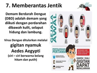 7. Memberantas Jentik
Demam Berdarah Dengue
(DBD) adalah demam yang
diikuti dengan perdarahan
dibawah kulit, selaput
hidung dan lambung.
Virus Dengue ditularkan melalui
gigitan nyamuk
Aedes Aegypti
(ciri – ciri berwarna belang
hitam dan putih)
 