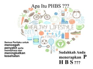 Apa Itu PHBS ???
Semua Perilaku untuk
mencegah
penyakit serta
memelihara dan
meningkatkan
kesehatan
Sudahkah Anda
menerapkan P
H B S ???
 