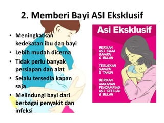 2. Memberi Bayi ASI Eksklusif
• Meningkatkan
kedekatan ibu dan bayi
• Lebih mudah dicerna
• Tidak perlu banyak
persiapan dan alat
• Selalu tersedia kapan
saja
• Melindungi bayi dari
berbagai penyakit dan
infeksi
 